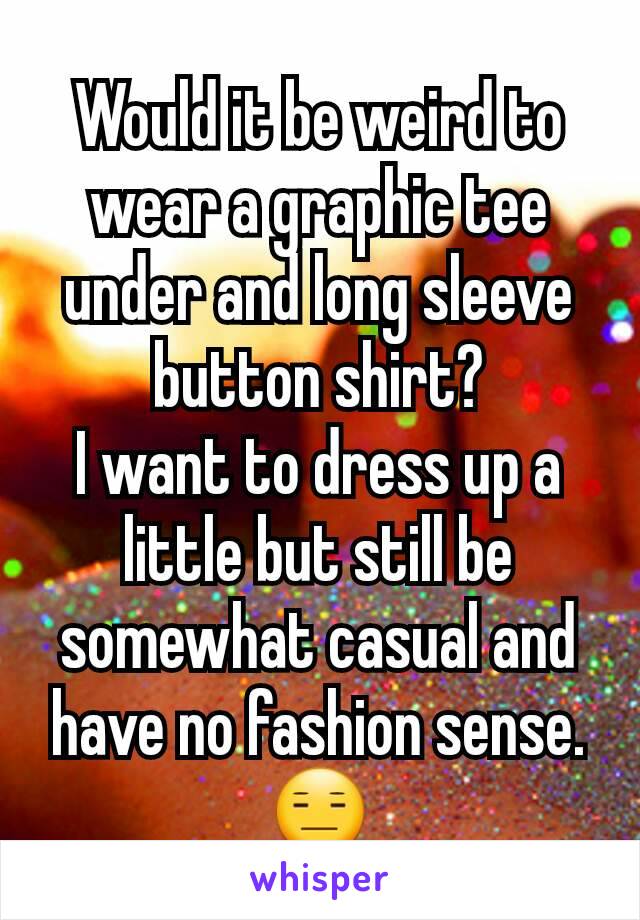 Would it be weird to wear a graphic tee under and long sleeve button shirt?
I want to dress up a little but still be somewhat casual and have no fashion sense.
😑