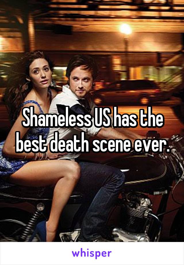 Shameless US has the best death scene ever.