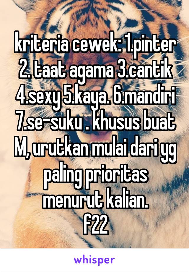 kriteria cewek: 1.pinter 2. taat agama 3.cantik 4.sexy 5.kaya. 6.mandiri 7.se-suku . khusus buat M, urutkan mulai dari yg paling prioritas menurut kalian.
f22