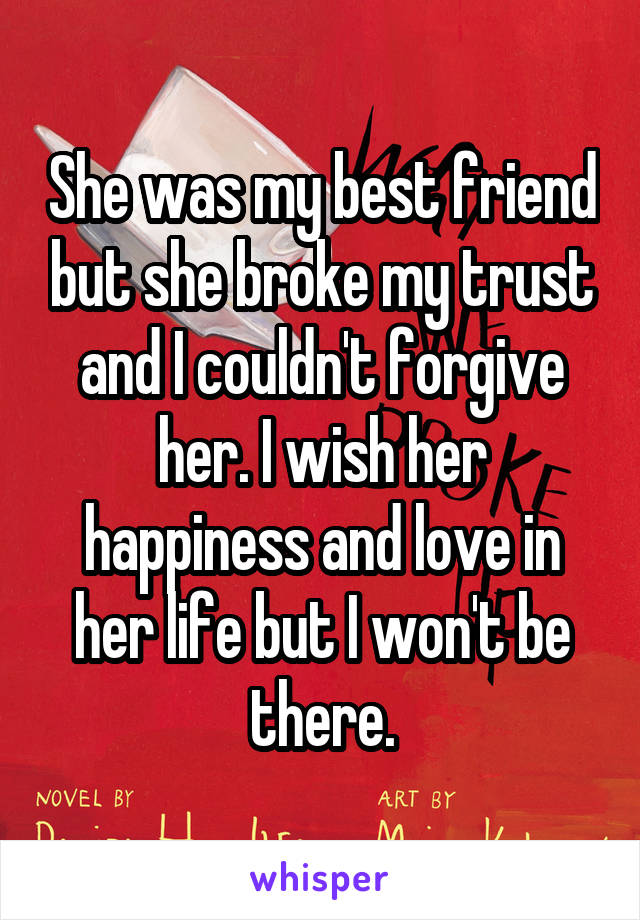 She was my best friend but she broke my trust and I couldn't forgive her. I wish her happiness and love in her life but I won't be there.