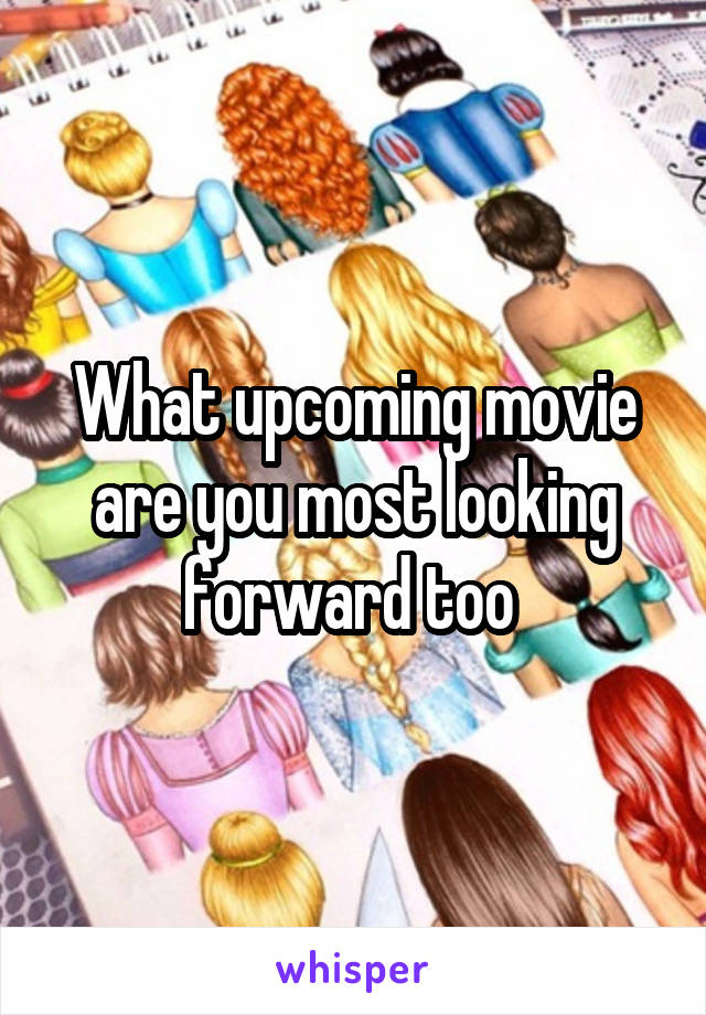 What upcoming movie are you most looking forward too 