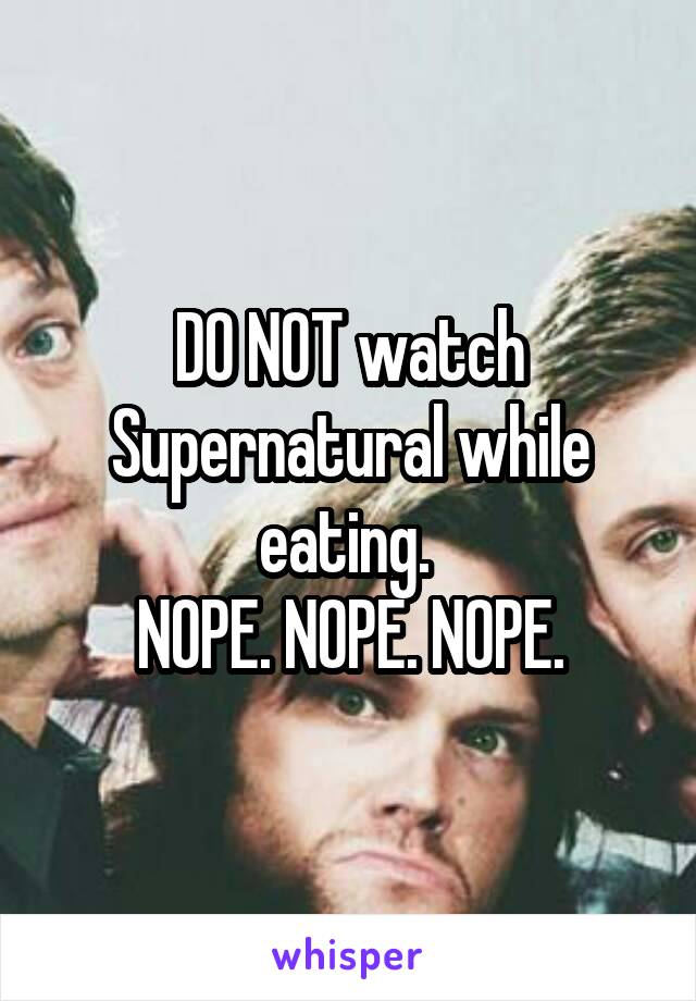 DO NOT watch Supernatural while eating. 
NOPE. NOPE. NOPE.