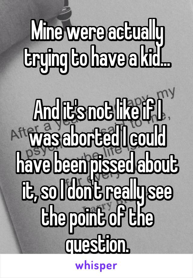 Mine were actually trying to have a kid...

And it's not like if I was aborted I could have been pissed about it, so I don't really see the point of the question.