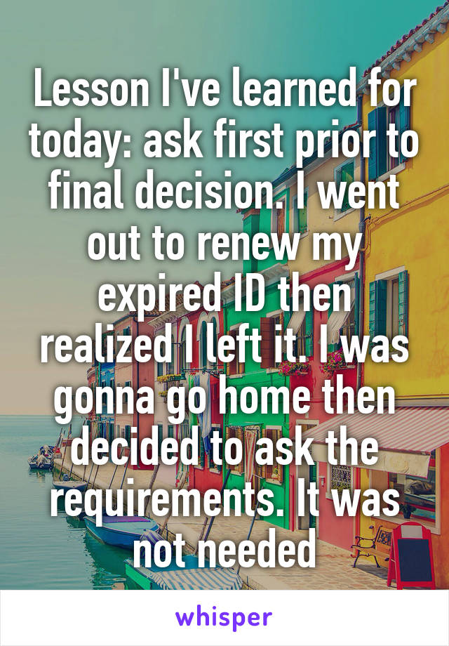 Lesson I've learned for today: ask first prior to final decision. I went out to renew my expired ID then realized I left it. I was gonna go home then decided to ask the requirements. It was not needed