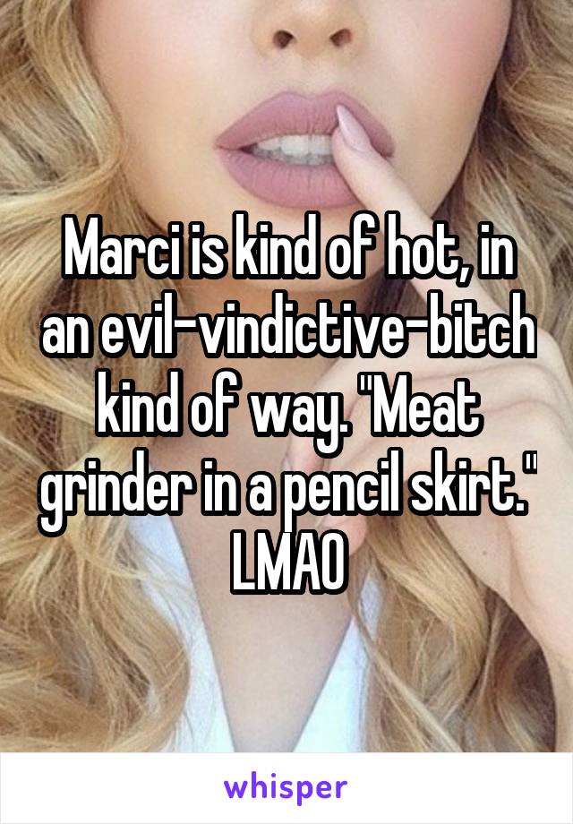 Marci is kind of hot, in an evil-vindictive-bitch kind of way. "Meat grinder in a pencil skirt."
LMAO