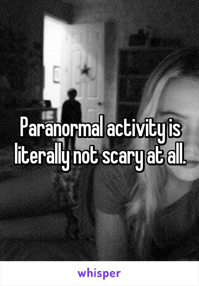 Paranormal activity is literally not scary at all.