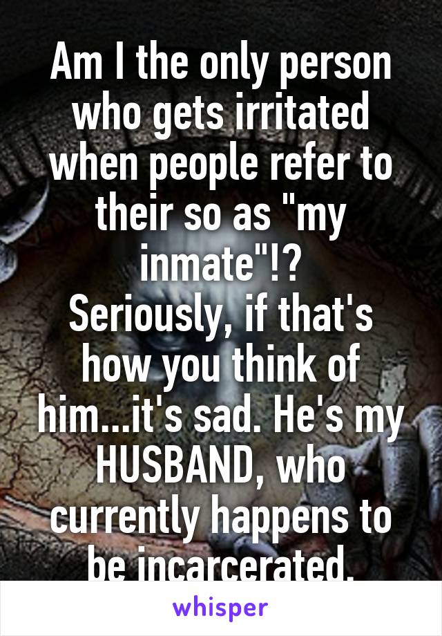 Am I the only person who gets irritated when people refer to their so as "my inmate"!?
Seriously, if that's how you think of him...it's sad. He's my HUSBAND, who currently happens to be incarcerated.