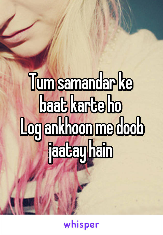 Tum samandar ke 
baat karte ho 
Log ankhoon me doob jaatay hain 