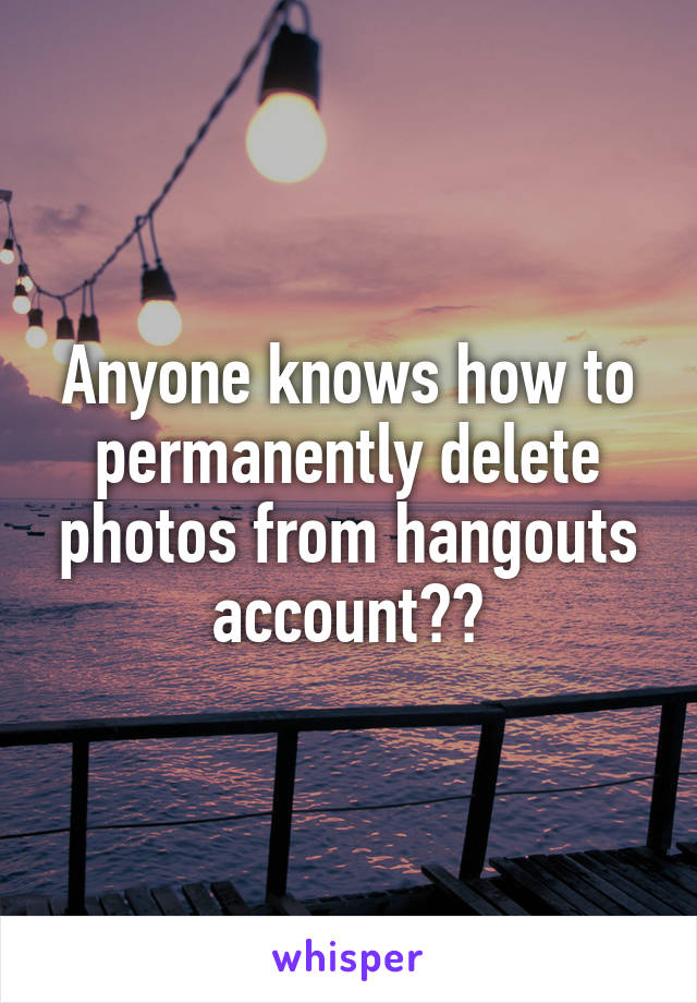 Anyone knows how to permanently delete photos from hangouts account??