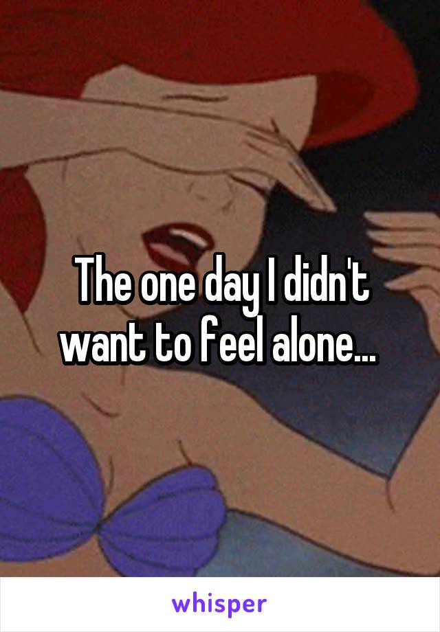 The one day I didn't want to feel alone... 