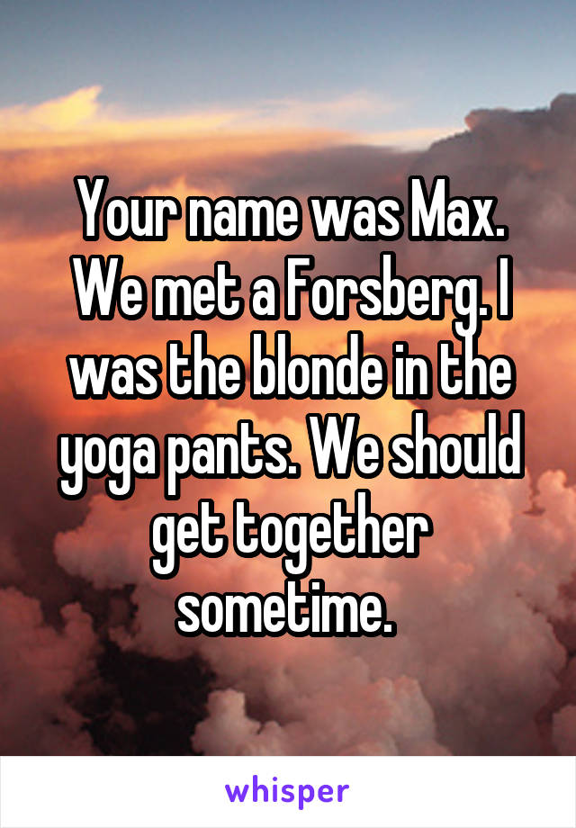 Your name was Max. We met a Forsberg. I was the blonde in the yoga pants. We should get together sometime. 