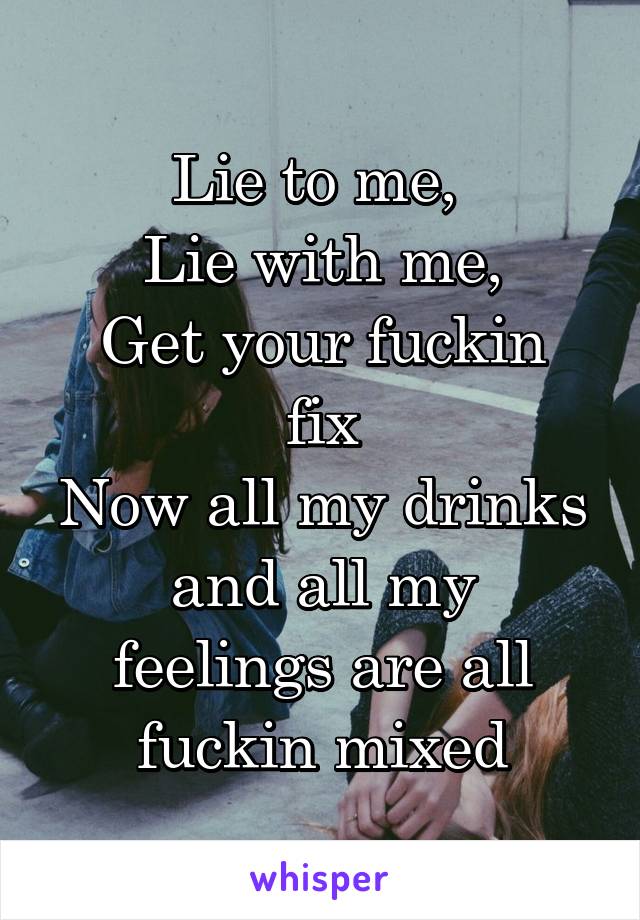 Lie to me, 
Lie with me,
Get your fuckin fix
Now all my drinks
and all my feelings are all fuckin mixed