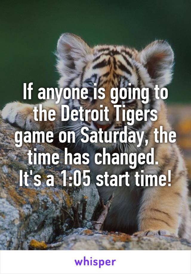 If anyone is going to the Detroit Tigers game on Saturday, the time has changed. 
It's a 1:05 start time!