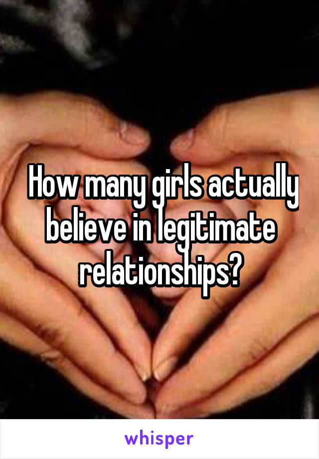  How many girls actually believe in legitimate relationships?