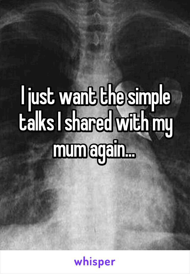 I just want the simple talks I shared with my mum again... 
