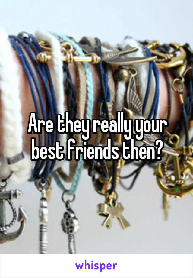 Are they really your best friends then?