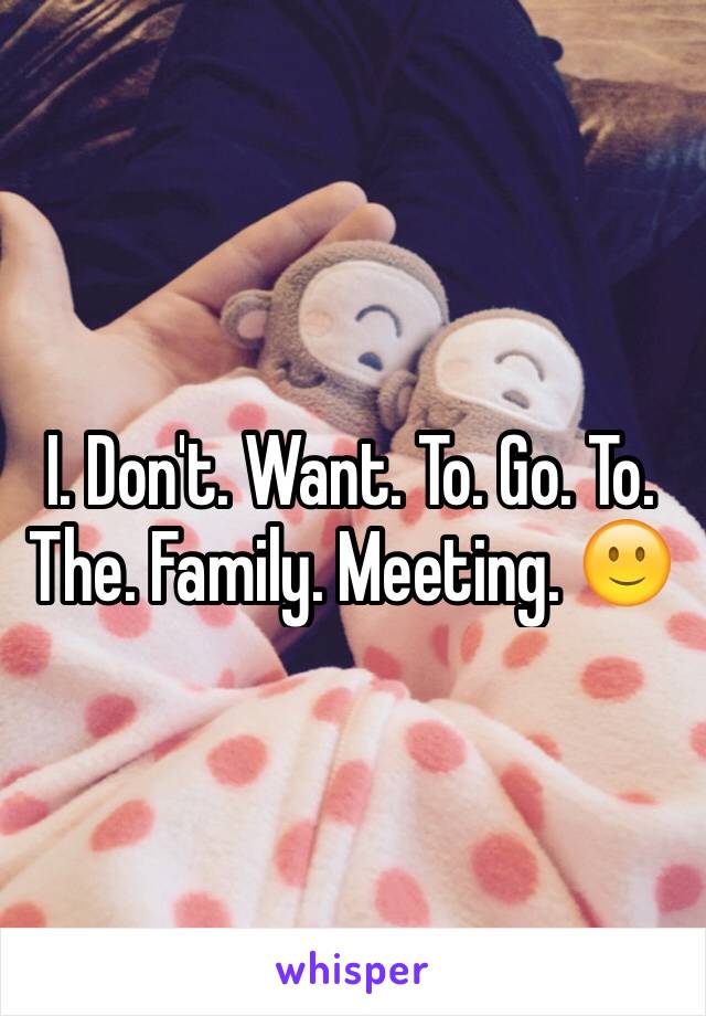 I. Don't. Want. To. Go. To. The. Family. Meeting. 🙂