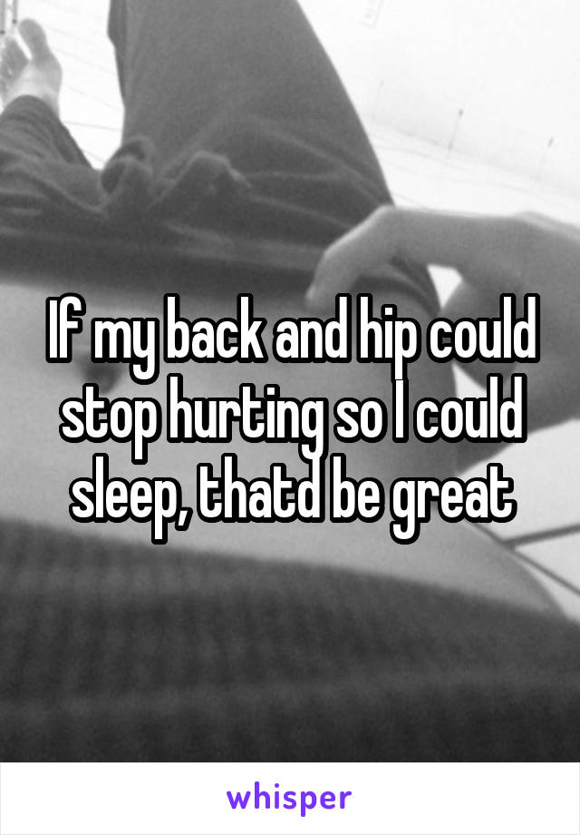 If my back and hip could stop hurting so I could sleep, thatd be great