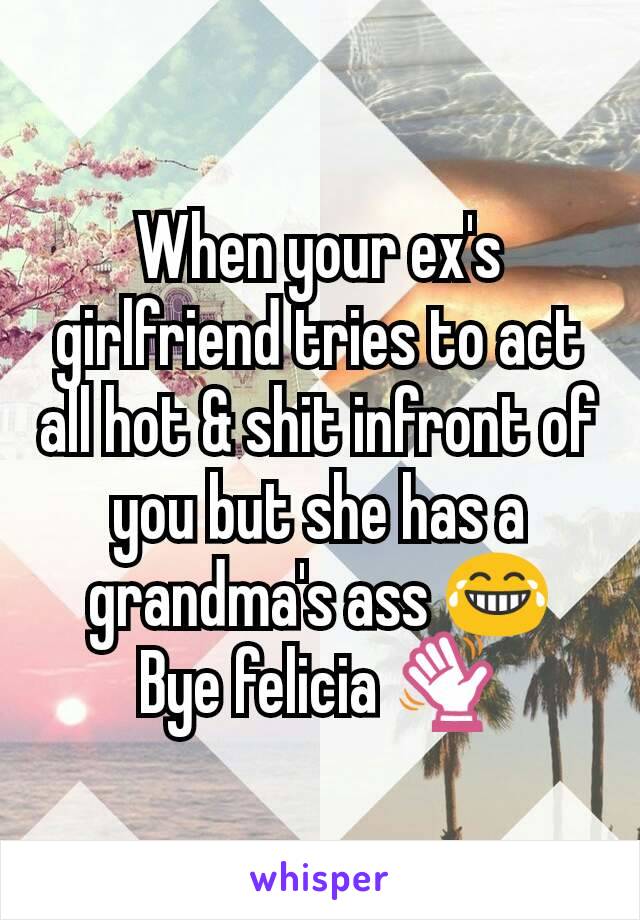 When your ex's girlfriend tries to act all hot & shit infront of you but she has a grandma's ass 😂
Bye felicia 👋