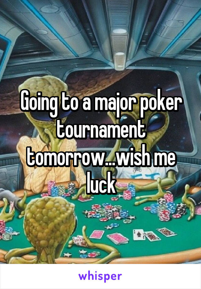 Going to a major poker tournament tomorrow...wish me luck