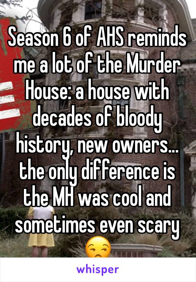 Season 6 of AHS reminds me a lot of the Murder House: a house with decades of bloody history, new owners... the only difference is the MH was cool and sometimes even scary 😒