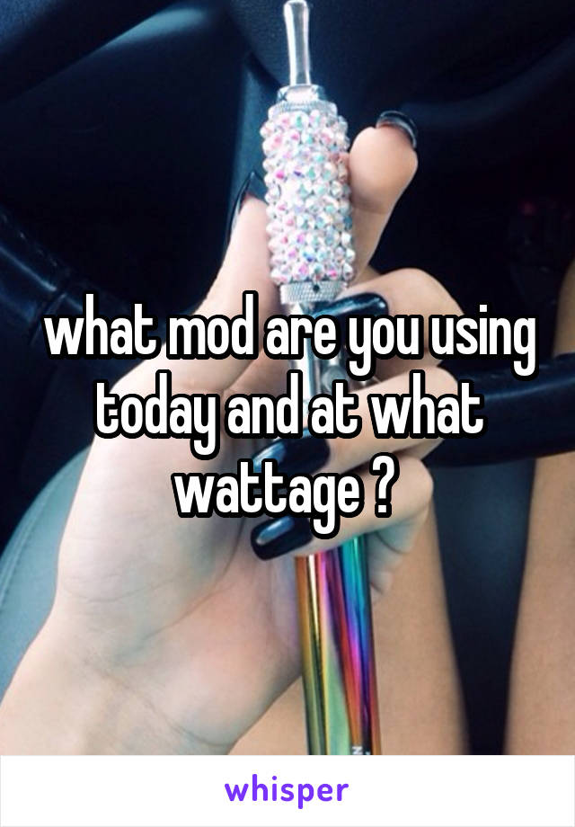 what mod are you using today and at what wattage ? 