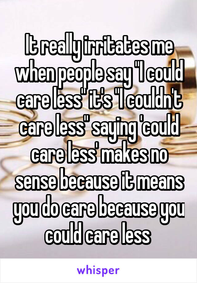 It really irritates me when people say "I could care less" it's "I couldn't care less" saying 'could care less' makes no sense because it means you do care because you could care less 