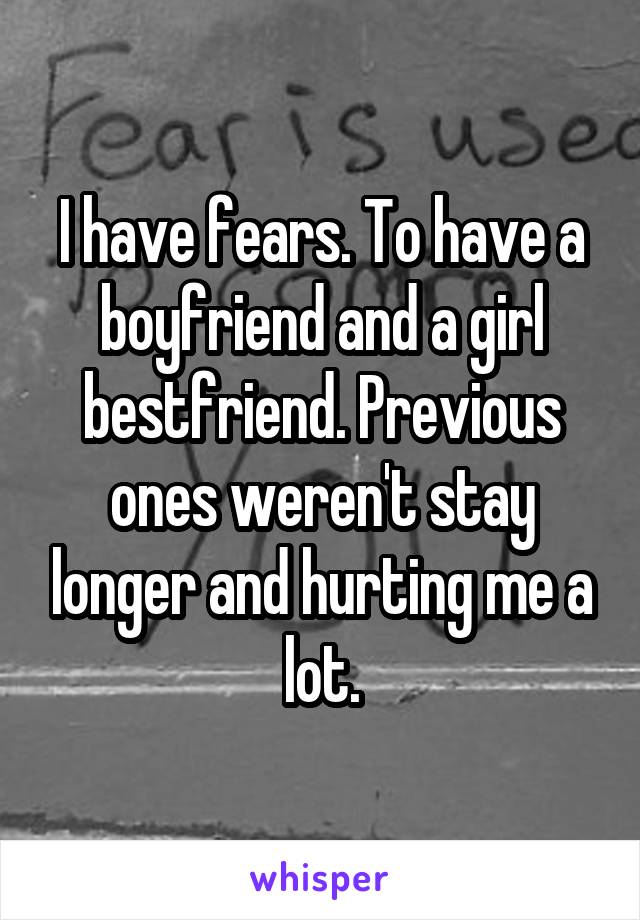 I have fears. To have a boyfriend and a girl bestfriend. Previous ones weren't stay longer and hurting me a lot.