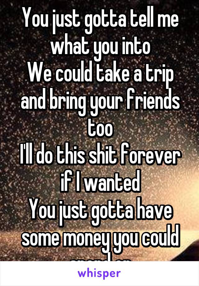 You just gotta tell me what you into
We could take a trip and bring your friends too
I'll do this shit forever if I wanted
You just gotta have some money you could spend on