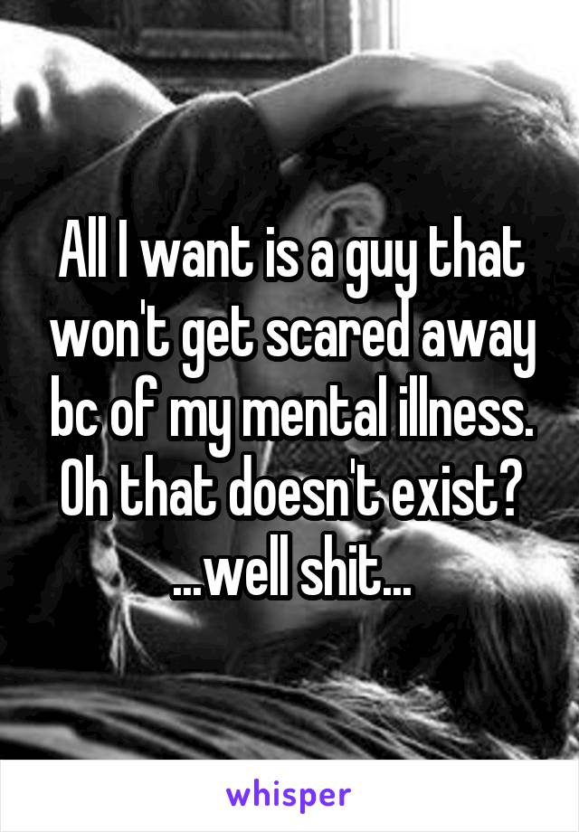 All I want is a guy that won't get scared away bc of my mental illness.
Oh that doesn't exist?
...well shit...