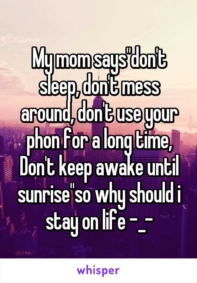 My mom says"don't sleep, don't mess around, don't use your phon for a long time, Don't keep awake until sunrise"so why should i stay on life -_-