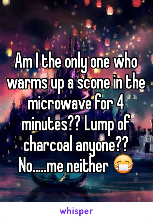 Am I the only one who warms up a scone in the microwave for 4 minutes?? Lump of charcoal anyone?? No.....me neither 😷