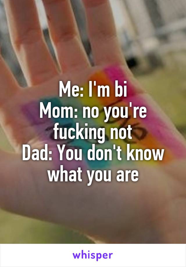 Me: I'm bi
Mom: no you're fucking not
Dad: You don't know what you are