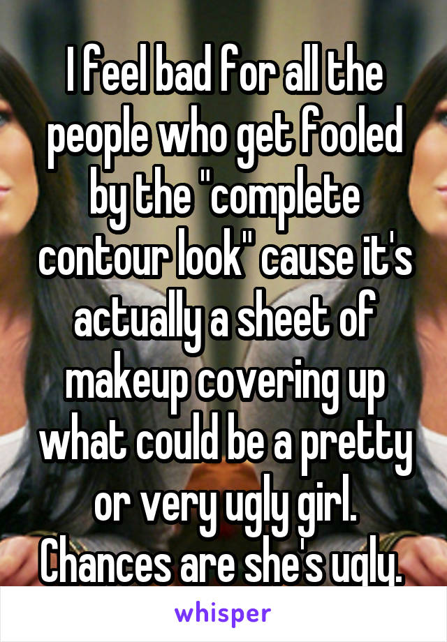 I feel bad for all the people who get fooled by the "complete contour look" cause it's actually a sheet of makeup covering up what could be a pretty or very ugly girl. Chances are she's ugly. 