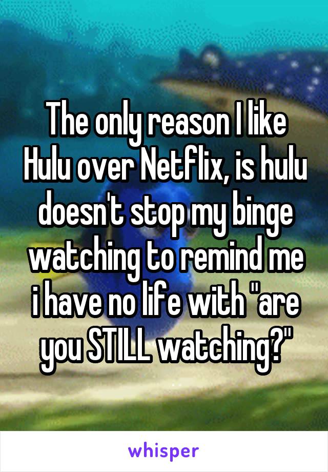 The only reason I like Hulu over Netflix, is hulu doesn't stop my binge watching to remind me i have no life with "are you STILL watching?"