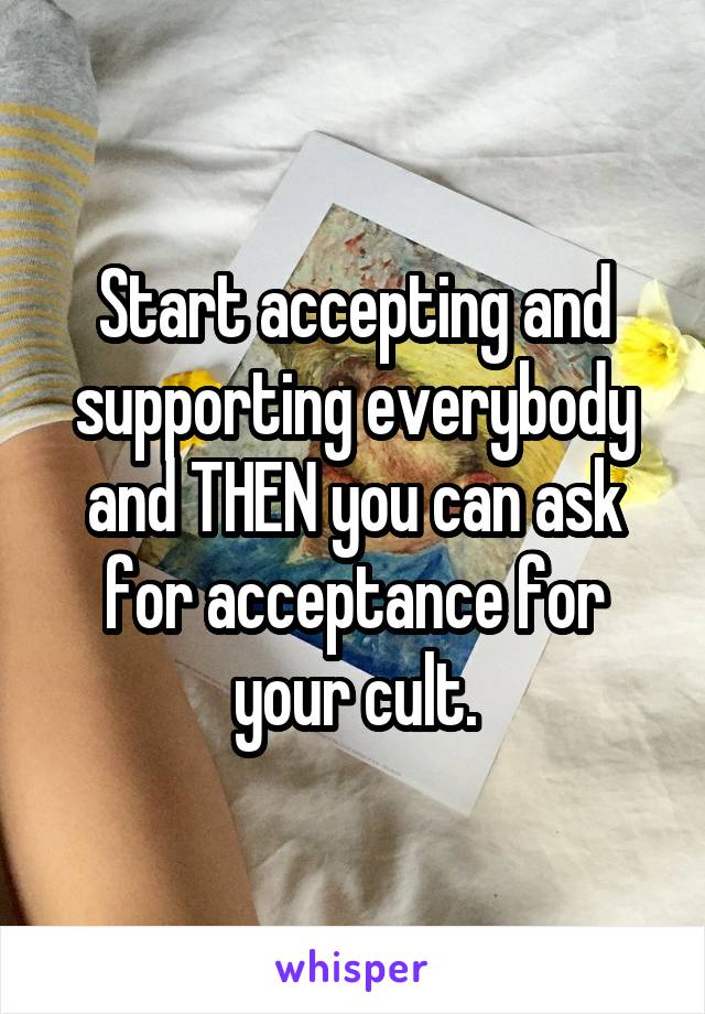 Start accepting and supporting everybody and THEN you can ask for acceptance for your cult.