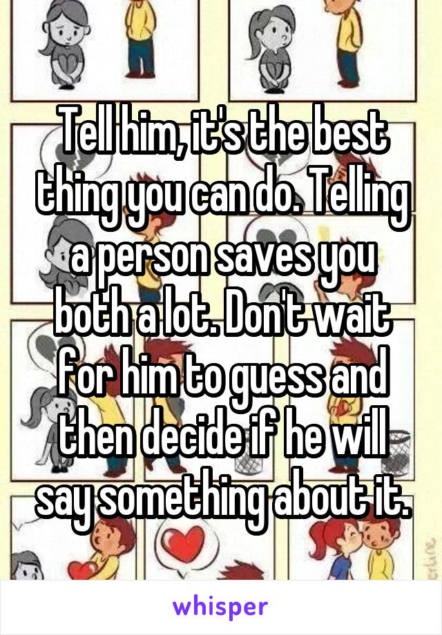 Tell him, it's the best thing you can do. Telling a person saves you both a lot. Don't wait for him to guess and then decide if he will say something about it.