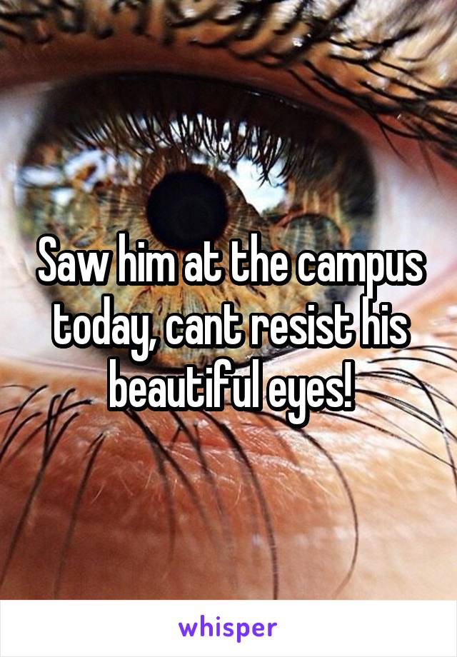 Saw him at the campus today, cant resist his beautiful eyes!