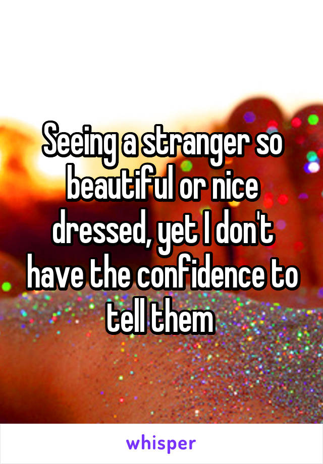 Seeing a stranger so beautiful or nice dressed, yet I don't have the confidence to tell them 