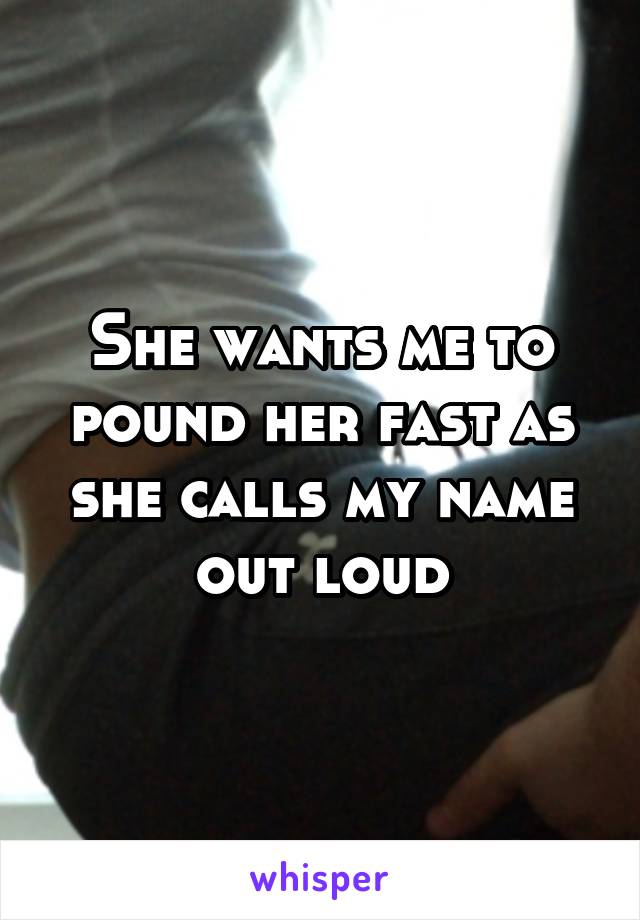 She wants me to pound her fast as she calls my name out loud