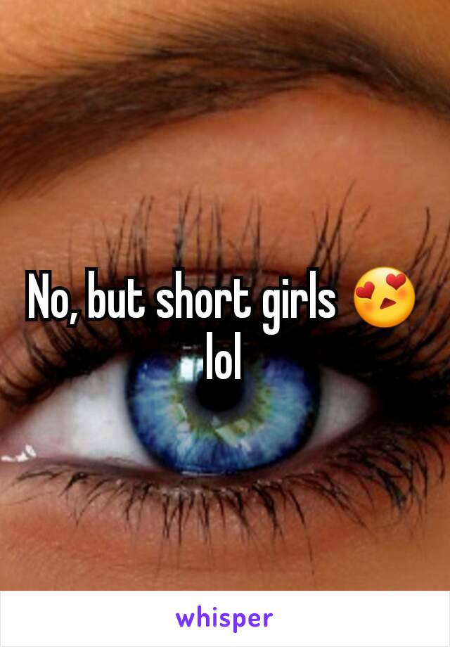 No, but short girls 😍 lol