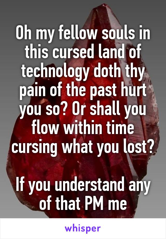 Oh my fellow souls in this cursed land of technology doth thy pain of the past hurt you so? Or shall you flow within time cursing what you lost?

If you understand any of that PM me