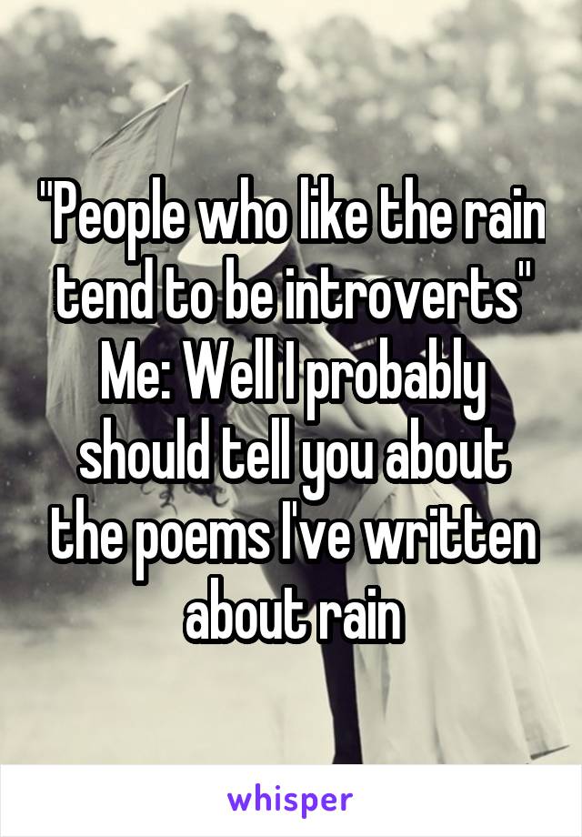 "People who like the rain tend to be introverts"
Me: Well I probably should tell you about the poems I've written about rain