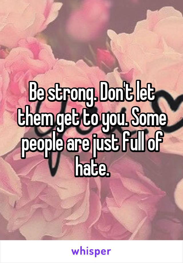 Be strong. Don't let them get to you. Some people are just full of hate.