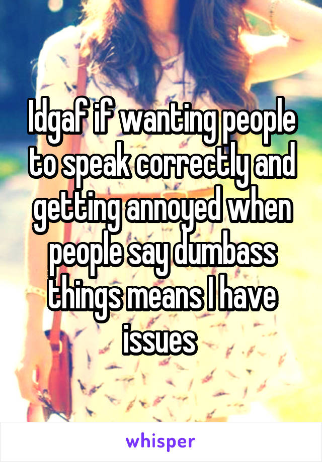 Idgaf if wanting people to speak correctly and getting annoyed when people say dumbass things means I have issues 