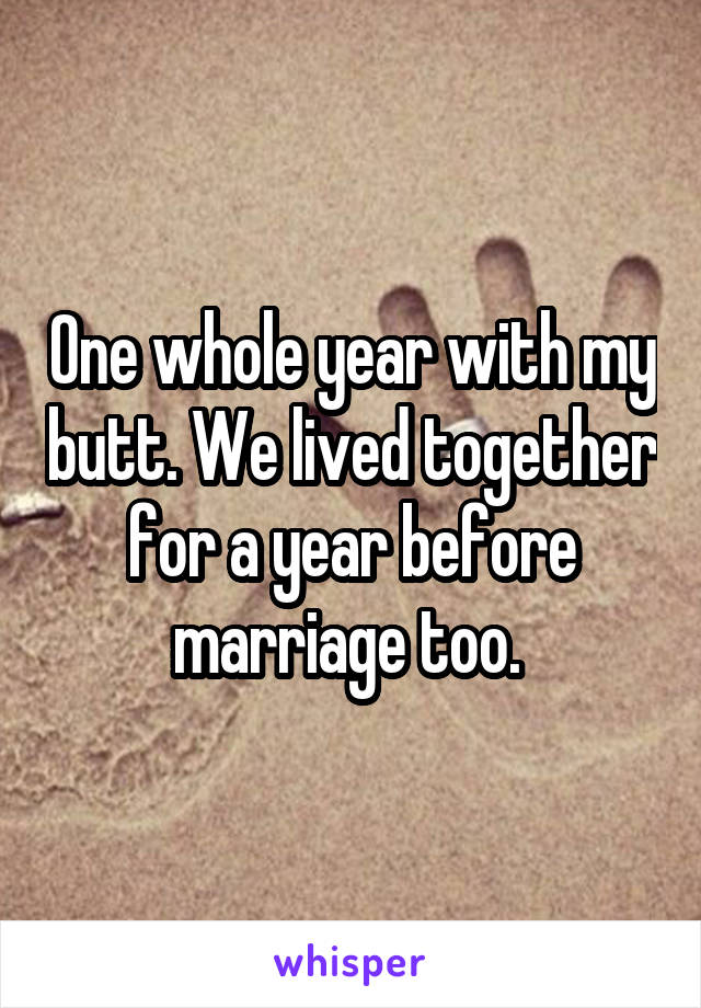 One whole year with my butt. We lived together for a year before marriage too. 