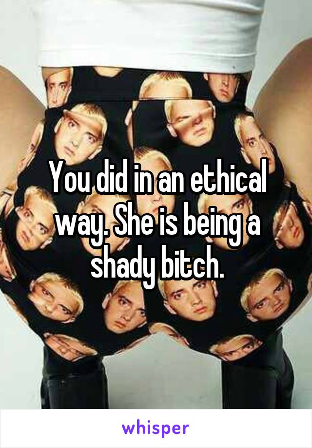 You did in an ethical way. She is being a shady bitch.