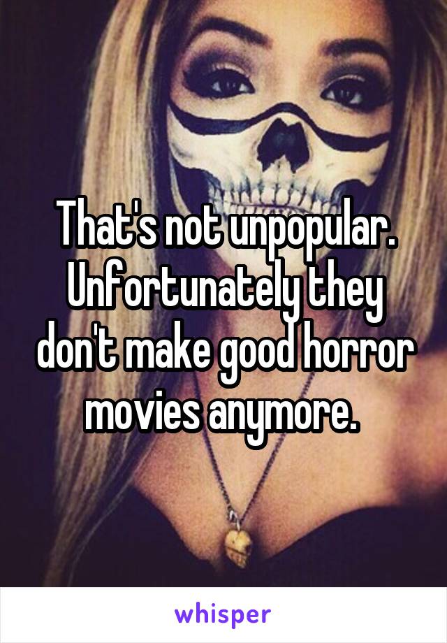 That's not unpopular. Unfortunately they don't make good horror movies anymore. 