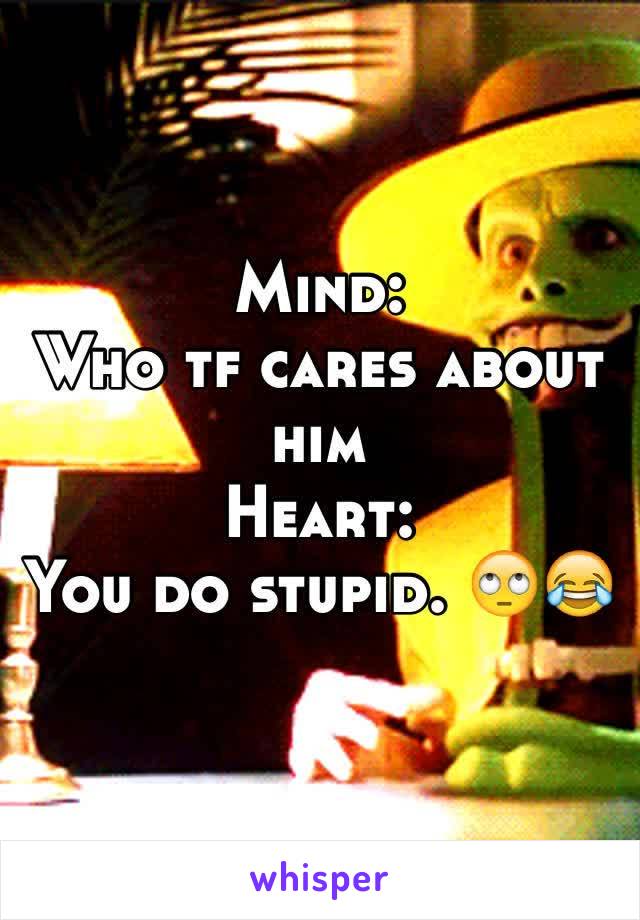 Mind:
Who tf cares about him
Heart:
You do stupid. 🙄😂