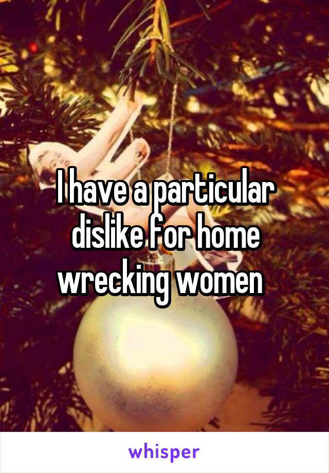 I have a particular dislike for home wrecking women  